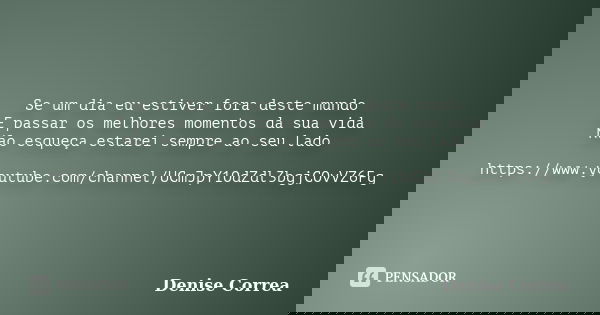 Se um dia eu estiver fora deste mundo E passar os melhores momentos da sua vida Não esqueça estarei sempre ao seu lado https://www.youtube.com/channel/UCmJpY1Od... Frase de Denise Correa.