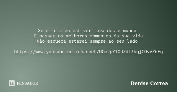 Se um dia eu estiver fora deste mundo E passar os melhores momentos da sua vida Não esqueça estarei sempre ao seu lado https://www.youtube.com/channel/UCmJpY1Od... Frase de Denise Correa.