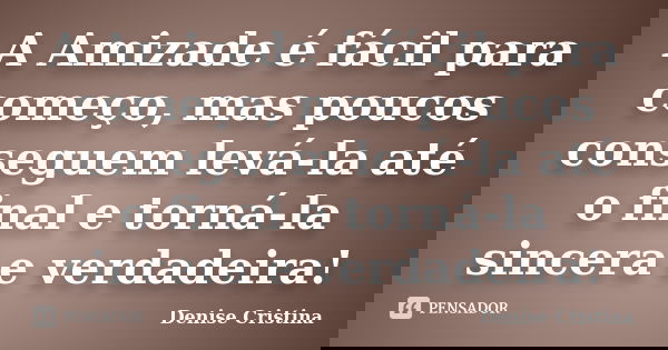 A Amizade é fácil para começo, mas poucos conseguem levá-la até o final e torná-la sincera e verdadeira!... Frase de Denise Cristina.