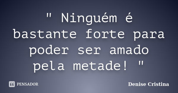 " Ninguém é bastante forte para poder ser amado pela metade! "... Frase de Denise Cristina.