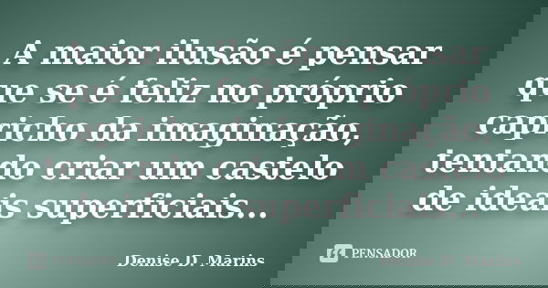 A maior ilusão é pensar que se é feliz no próprio capricho da imaginação, tentando criar um castelo de ideais superficiais...... Frase de Denise D. Marins.