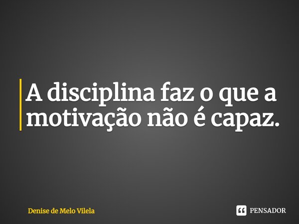 ⁠A disciplina faz o que a motivação não é capaz.... Frase de Denise de Melo Vilela.
