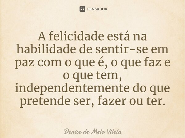⁠A felicidade está na habilidade de sentir-se em paz com o que é, o que faz e o que tem, independentemente do que pretende ser, fazer ou ter.... Frase de Denise de Melo Vilela.