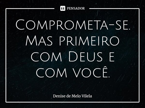 ⁠Comprometa-se. Mas primeiro com Deus e com você.... Frase de Denise de Melo Vilela.