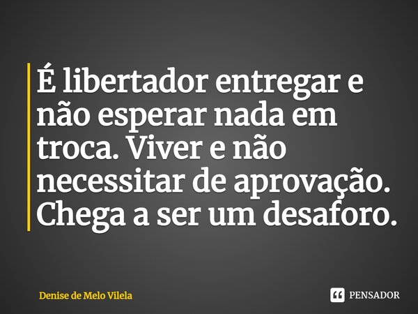 ⁠É libertador entregar e não esperar nada em troca. Viver e não necessitar de aprovação. Chega a ser um desaforo.... Frase de Denise de Melo Vilela.