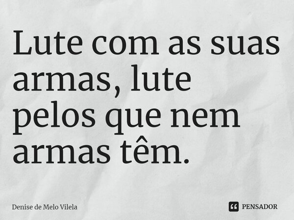 ⁠Lute com as suas armas, lute pelos que nem armas têm.... Frase de Denise de Melo Vilela.