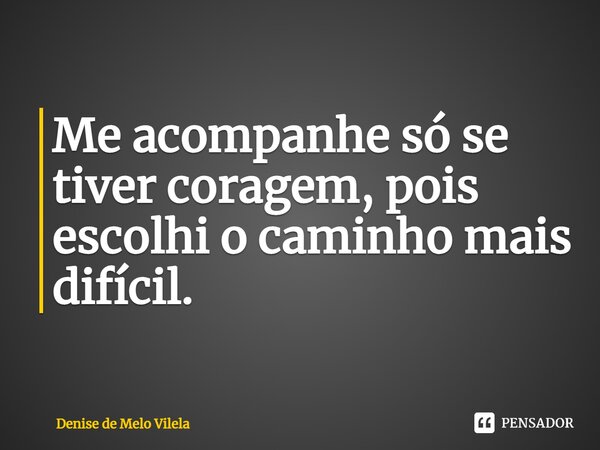 ⁠Me acompanhe só se tiver coragem, pois escolhi o caminho mais difícil.... Frase de Denise de Melo Vilela.