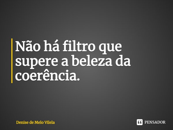 ⁠Não há filtro que supere a beleza da coerência.... Frase de Denise de Melo Vilela.