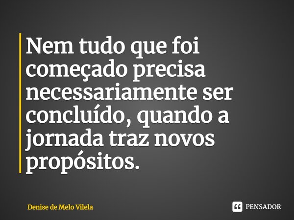 ⁠Nem tudo que foi começado precisa necessariamente ser concluído, quando a jornada traz novos propósitos.... Frase de Denise de Melo Vilela.