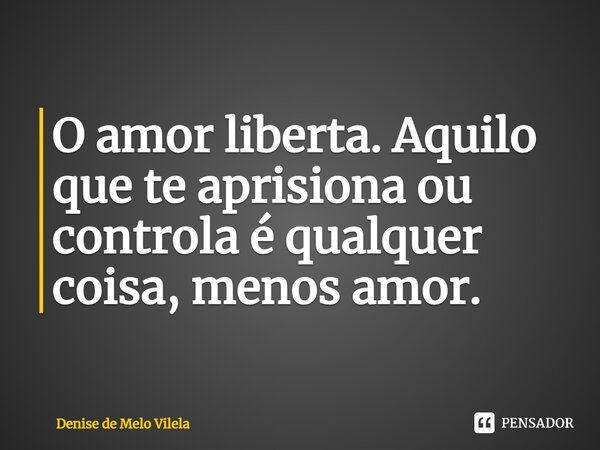 ⁠O amor liberta. Aquilo que te aprisiona ou controla é qualquer coisa, menos amor.... Frase de Denise de Melo Vilela.