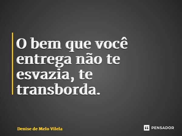 ⁠O bem que você entrega não te esvazia, te transborda.... Frase de Denise de Melo Vilela.