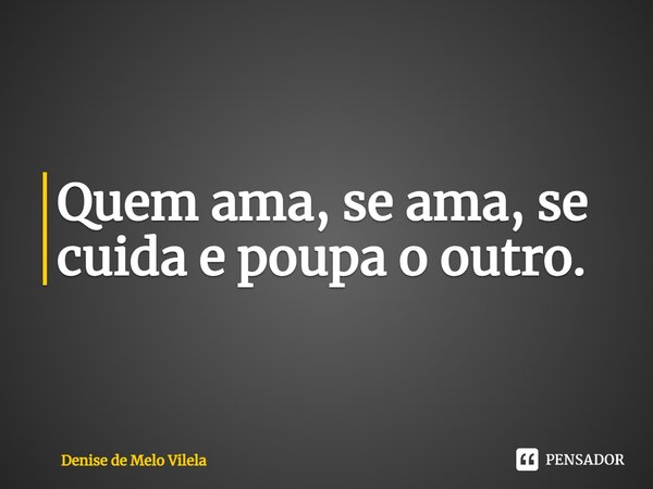 ⁠Quem ama, se ama, se cuida e poupa o outro.... Frase de Denise de Melo Vilela.