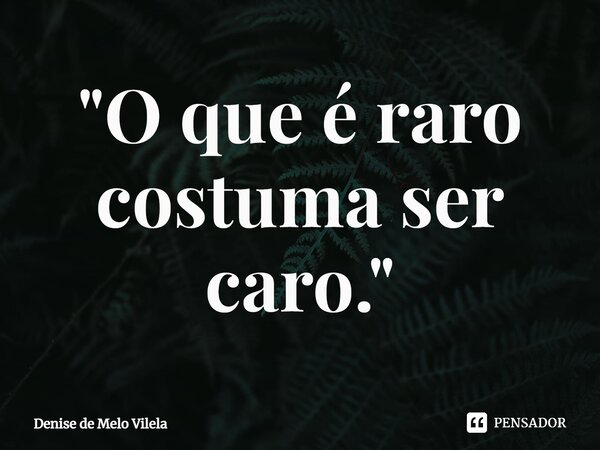 ⁠"O que é raro costuma ser caro."... Frase de Denise de Melo Vilela.