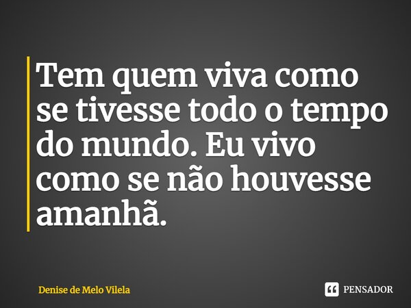 ⁠Tem quem viva como se tivesse todo o tempo do mundo. Eu vivo como se não houvesse amanhã.... Frase de Denise de Melo Vilela.