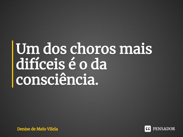 ⁠Um dos choros mais difíceis é o da consciência.... Frase de Denise de Melo Vilela.
