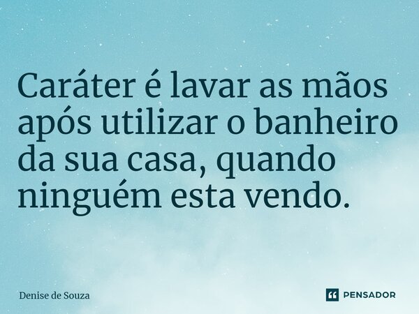 ⁠Caráter é lavar as mãos após utilizar o banheiro da sua casa, quando ninguém esta vendo.... Frase de Denise de Souza.