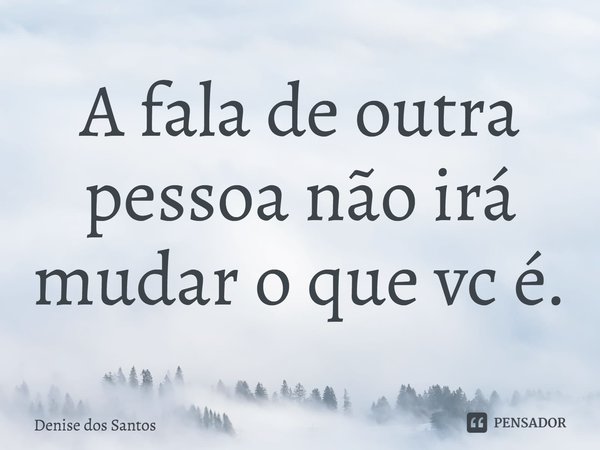 ⁠A fala de outra pessoa não irá mudar o que vc é.... Frase de Denise dos Santos.