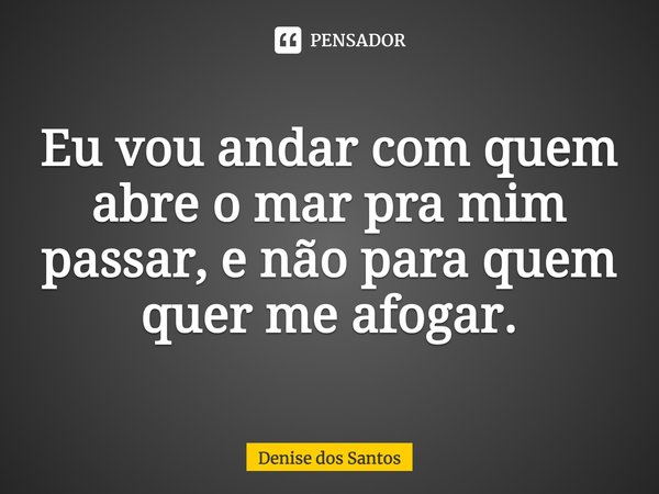 ⁠Eu vou andar com quem abre o mar pra mim passar, e não para quem quer me afogar.... Frase de Denise dos Santos.