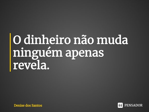 ⁠O dinheiro não muda ninguém apenas revela.... Frase de Denise dos Santos.