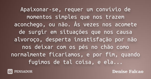 Apaixonar-se, requer um convívio de momentos simples que nos trazem aconchego, ou não. Às vezes nos acomete de surgir em situações que nos causa alvoroço, despe... Frase de Denise Falcao.