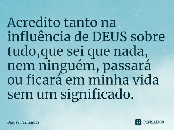 ⁠Acredito tanto na influência de DEUS sobre
tudo,que sei que nada, nem ninguém, passará ou ficará em minha vida sem um significado.... Frase de Denise Fernandes.