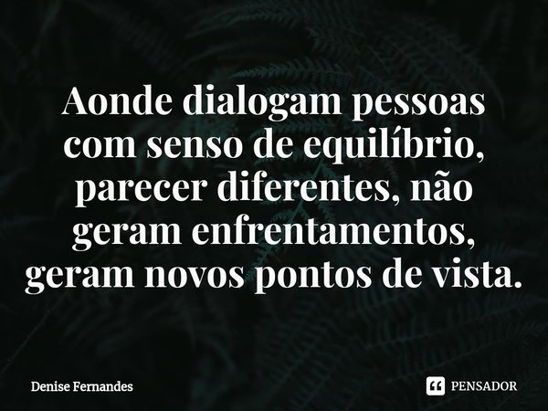 ⁠Aonde dialogam pessoas com senso de equilíbrio, parecer diferentes, não geram enfrentamentos, geram novos pontos de vista.... Frase de Denise Fernandes.