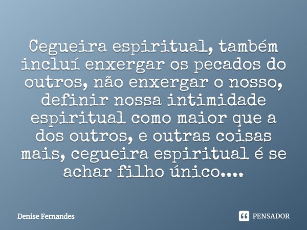 ⁠Cegueira espiritual, também incluí enxergar os pecados do outros, não enxergar o nosso, definir nossa intimidade espiritual como maior que a dos outros, e outr... Frase de Denise Fernandes.