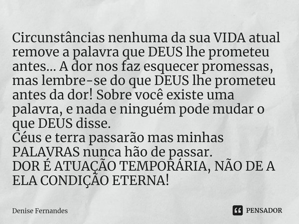 ⁠Circunstâncias nenhuma da sua VIDA atual remove a palavra que DEUS lhe prometeu antes... A dor nos faz esquecer promessas, mas lembre-se do que DEUS lhe promet... Frase de Denise Fernandes.