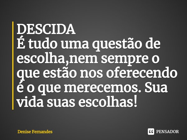 DESCIDA
⁠É tudo uma questão de escolha,nem sempre o que estão nos oferecendo é o que merecemos. Sua vida suas escolhas!... Frase de Denise Fernandes.