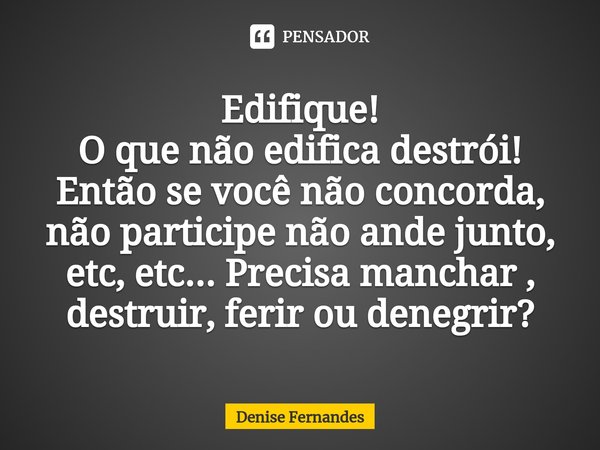 ⁠Edifique!
O que não edifica destrói!
Então se você não concorda, não participe não ande junto, etc, etc... Precisa manchar , destruir, ferir ou denegrir?... Frase de Denise Fernandes.