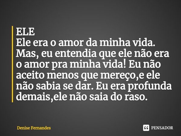⁠ELE
Ele era o amor da minha vida. Mas, eu entendia que ele não era o amor pra minha vida! Eu não aceito menos que mereço,e ele não sabia se dar. Eu era profund... Frase de Denise Fernandes.