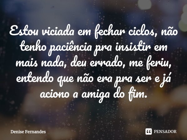 ⁠Estou viciada em fechar ciclos, não tenho paciência pra insistir em mais nada, deu errado, me feriu, entendo que não era pra ser e já aciono a amiga do fim.... Frase de Denise Fernandes.