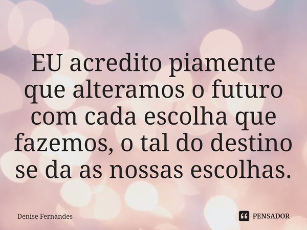 ⁠EU acredito piamente que alteramos o futuro com cada escolha que fazemos, o tal do destino se da as nossas escolhas.... Frase de Denise Fernandes.