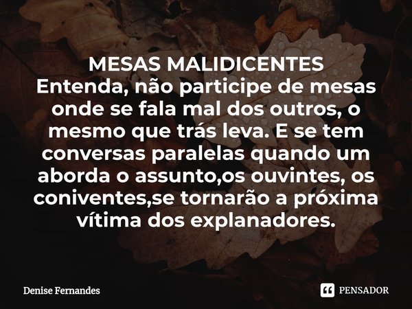 ⁠MESAS MALIDICENTES
Entenda, não participe de mesas onde se fala mal dos outros, o mesmo que trás leva. E se tem conversas paralelas quando um aborda o assunto,... Frase de Denise Fernandes.