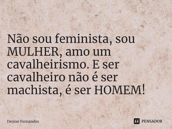 ⁠Não sou feminista, sou MULHER, amo um cavalheirismo. E ser cavalheiro não é ser machista, é ser HOMEM!... Frase de Denise Fernandes.
