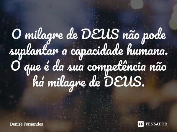⁠O milagre de DEUS não pode suplantar a capacidade humana.
O que é da sua competência não há milagre de DEUS.... Frase de Denise Fernandes.