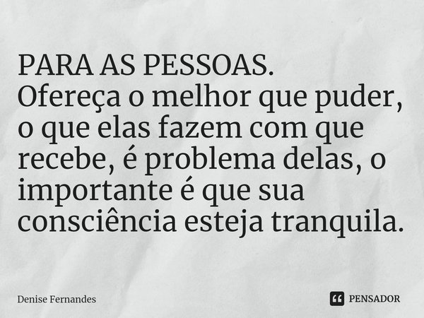 ⁠PARA AS PESSOAS.
Ofereça o melhor que puder, o que elas fazem com que recebe, é problema delas, o importante é que sua consciência esteja tranquila.... Frase de Denise Fernandes.