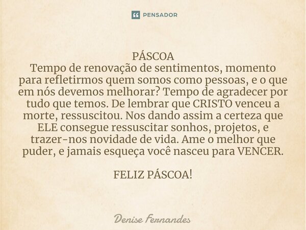 PÁSCOA Tempo de renovação de sentimentos, momento para refletirmos quem somos como pessoas, e o que em nós devemos melhorar? Tempo de agradecer por tudo que tem... Frase de Denise Fernandes.