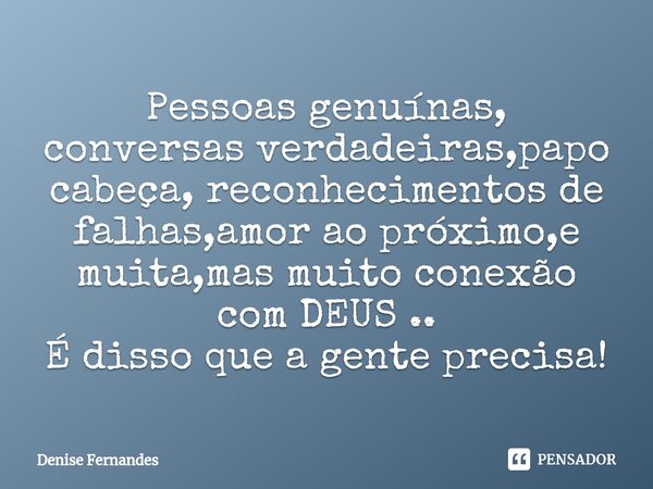 ⁠Pessoas genuínas, conversas verdadeiras,papo cabeça, reconhecimentos de falhas,amor ao próximo,e muita,mas muito conexão com DEUS .. É disso que a gente precis... Frase de Denise Fernandes.