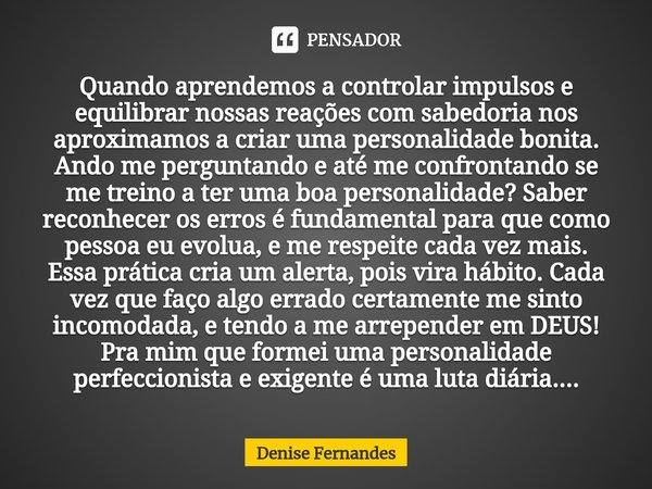 ⁠Quando aprendemos a controlar impulsos e equilibrar nossas reações com sabedoria nos aproximamos a criar uma personalidade bonita. Ando me perguntando e até me... Frase de Denise Fernandes.