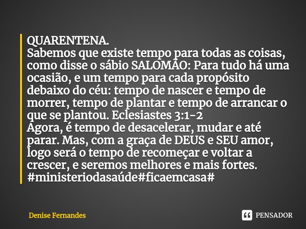 QUARENTENA.
⁠Sabemos que existe tempo para todas as coisas, como disse o sábio SALOMÃO:Para tudo há uma ocasião, e um tempo para cada propósito debaixo do céu: ... Frase de Denise Fernandes.