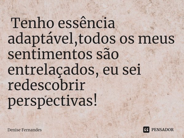 ⁠ Tenho essência adaptável,todos os meus sentimentos são entrelaçados, eu sei redescobrir perspectivas!... Frase de Denise Fernandes.