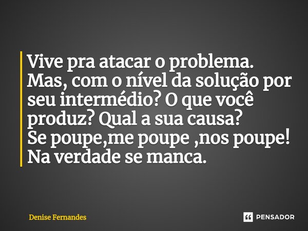 Vive pra atacar o problema. Mas, com o nível da solução por seu intermédio? O que você produz? Qual a sua causa? Se poupe,me poupe ,nos poupe! Na verdade se man... Frase de Denise Fernandes.