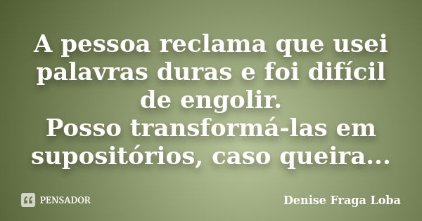 A pessoa reclama que usei palavras duras e foi difícil de engolir. Posso transformá-las em supositórios, caso queira...... Frase de Denise Fraga Loba.