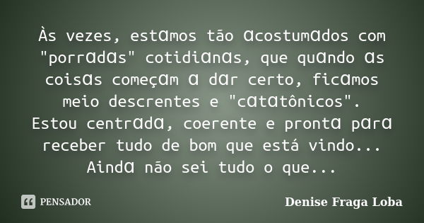 Às vezes, estɑmos tão ɑcostumɑdos com "porrɑdɑs" cotidiɑnɑs, que quɑndo ɑs coisɑs começɑm ɑ dɑr certo, ficɑmos meio descrentes e "cɑtɑtônicos&quo... Frase de Denise Fraga Loba.