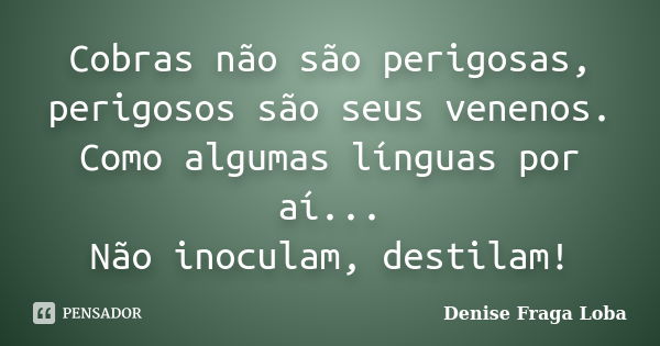 Cobras não são perigosas, perigosos são seus venenos. Como algumas línguas por aí... Não inoculam, destilam!... Frase de Denise Fraga Loba.