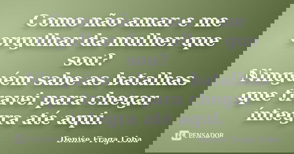 Como não amar e me orgulhar da mulher que sou? Ninguém sabe as batalhas que travei para chegar íntegra até aqui.... Frase de Denise Fraga Loba.