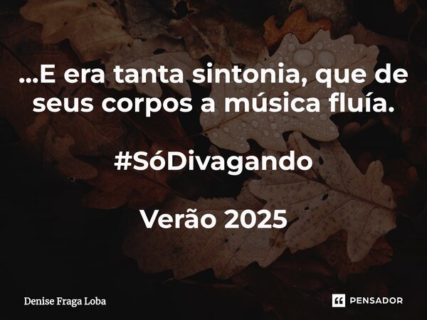⁠...E era tanta sintonia, que de seus corpos a música fluía. #SóDivagando Verão 2025... Frase de Denise Fraga Loba.
