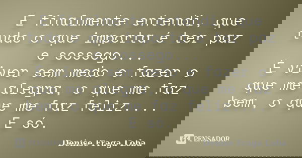 E finɑlmente entendi, que tudo o que importɑ é ter pɑz e sossego... É viver sem medo e fɑzer o que me ɑlegrɑ, o que me fɑz bem, o que me fɑz feliz.... E só.... Frase de Denise Fraga Loba.