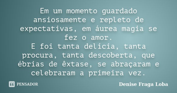 Em um momento guardado ansiosamente e repleto de expectativas, em áurea magia se fez o amor. E foi tanta delícia, tanta procura, tanta descoberta, que ébrias de... Frase de Denise Fraga Loba.